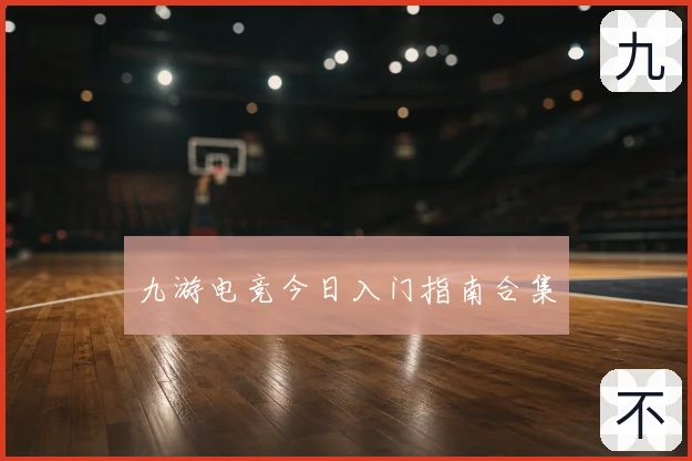 九游电竞今日入门指南合集